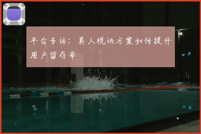 平台专访：真人视讯方案如何提升用户留存率